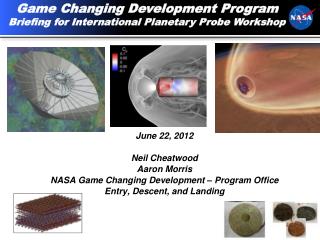 June 22, 2012 Neil Cheatwood Aaron Morris NASA Game Changing Development – Program Office