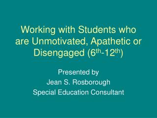 Working with Students who are Unmotivated, Apathetic or Disengaged (6 th -12 th )