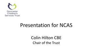 Presentation for NCAS Colin Hilton CBE Chair of the Trust