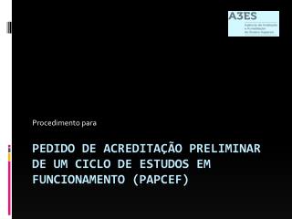 PEDIDO DE ACREDITAÇÃO PRELIMINAR DE UM CICLO DE ESTUDOS EM FUNCIONAMENTO (PAPCEF)