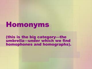 Homonyms ( this is the big category—the umbrella—under which we find homophones and homographs).