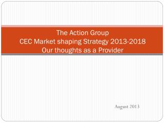 The Action Group CEC Market shaping Strategy 2013-2018 Our thoughts as a Provider