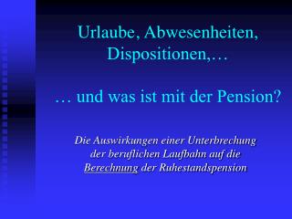 Urlaube	, Abwesenheiten, Dispositionen,… … und was ist mit der Pension?