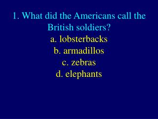 1. What did the Americans call the British soldiers? a. lobsterbacks