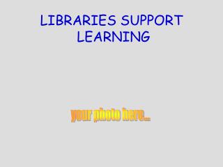 LIBRARIES SUPPORT LEARNING