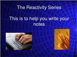 The Reactivity Series This is to help you write your notes