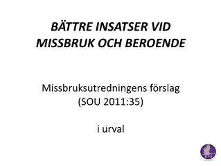 BÄTTRE INSATSER VID MISSBRUK OCH BEROENDE Missbruksutredningens förslag (SOU 2011:35) i urval