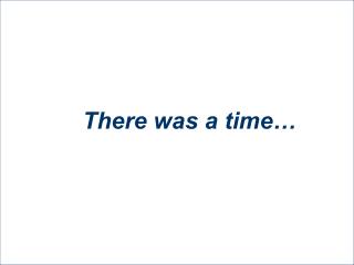 There was a time…