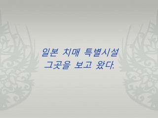 일본 치매 특별시설 그곳을 보고 왔다 .