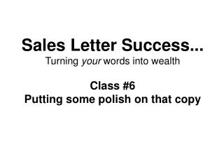 Sales Letter Success... Turning your words into wealth Class #6 Putting some polish on that copy
