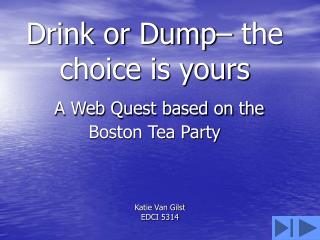 Drink or Dump– the choice is yours A Web Quest based on the Boston Tea Party