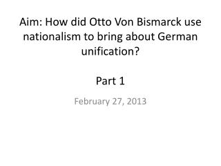 Aim: How did Otto Von Bismarck use nationalism to bring about German unification? Part 1