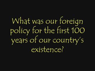 What was our foreign policy for the first 100 years of our country’s existence?