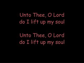 Unto Thee, O Lord do I lift up my soul Unto Thee, O Lord do I lift up my soul