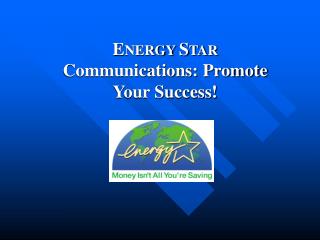 E NERGY S TAR Communications: Promote Your Success!