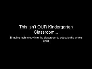 This isn’t OUR Kindergarten Classroom...