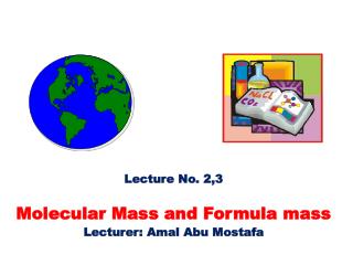 Lecture No. 2,3 Molecular Mass and Formula mass Lecturer: Amal Abu Mostafa
