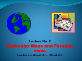 Lecture No. 2 Molecular Mass and Formula mass Lecturer: Amal Abu Mostafa
