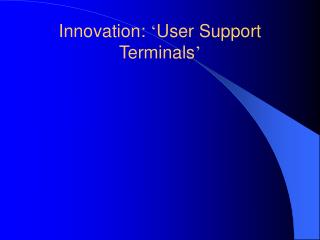 Innovation: ‘ User Support Terminals ’