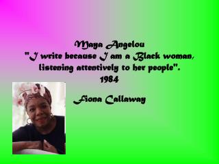 Maya Angelou "I write because I am a Black woman, listening attentively to her people". 1984