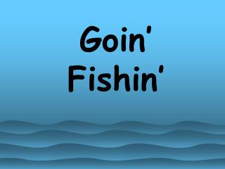 Goin’ Fishin’