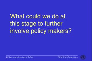 What could we do at this stage to further involve policy makers?