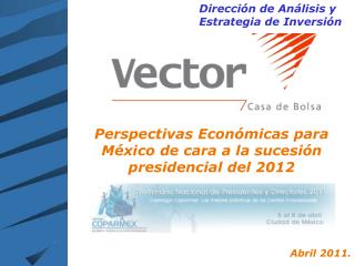 Perspectivas Económicas para México de cara a la sucesión presidencial del 2012 Abril 2011.