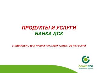 ПРОДУКТЫ И УСЛУГИ Б АНКА ДСК СПЕЦИАЛЬНО ДЛЯ НАШИХ ЧАСТНЫХ КЛИЕНТОВ ИЗ РОССИИ