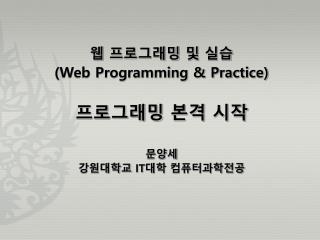 웹 프로그래밍 및 실습 (Web Programming &amp; Practice) 프로그래밍 본격 시작 문양세 강원대학교 IT 대학 컴퓨터과학전공