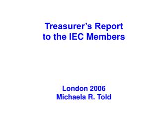 Treasurer’s Report to the IEC Members London 2006 Michaela R. Told