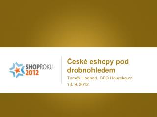 České eshopy pod drobnohledem Tomáš Hodboď, CEO Heureka.cz 13. 9. 2012