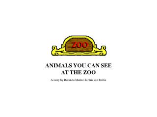 ANIMALS YOU CAN SEE AT THE ZOO A story by Rolando Merino for his son Rollie