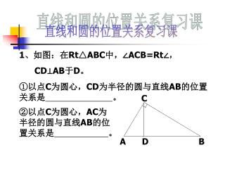 1 、如图：在 Rt△ABC 中，∠ ACB=Rt∠ ， CD⊥AB 于 D 。 ①以点 C 为圆心， CD 为半径的圆与直线 AB 的位置关系是 。