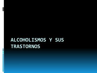 ALCOHOLISMOS Y SUS TRASTORNOS