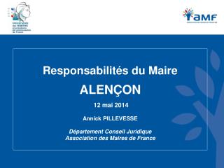 Responsabilités du Maire ALENÇON 12 mai 2014 Annick PILLEVESSE Département Conseil Juridique