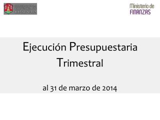 E jecución P resupuestaria T rimestral al 31 de marzo de 2014