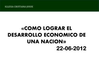 «COMO LOGRAR EL DESARROLLO ECONOMICO DE UNA NACION » 22-06-2012