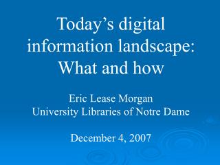 Today’s digital information landscape: What and how Eric Lease Morgan University Libraries of Notre Dame December 4, 200