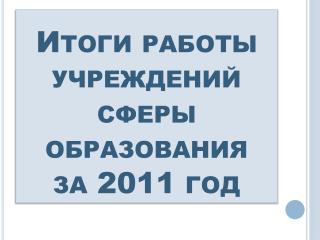 Итоги работы учреждений сферы образования за 2011 год