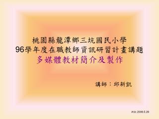 桃園縣龍潭鄉三坑國民小學 96 學年度在職教師資訊研習計畫講題 多媒體教材簡介及製作