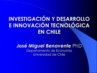 INVESTIGACIÓN Y DESARROLLO E INNOVACIÓN TECNOLÓGICA EN CHILE José Miguel Benavente PhD