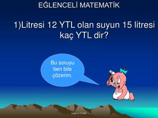 EĞLENCELİ MATEMATİK 1)Litresi 12 YTL olan suyun 15 litresi kaç YTL dir?
