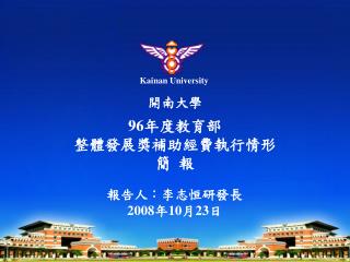 開南大學 9 6 年度教育部 整體發展獎補助經費 執行情形 簡 報 報告人：李志恒研發長 2008 年 10 月 23 日