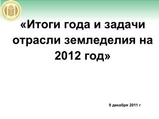 «Итоги года и задачи отрасли земледелия на 2012 год»