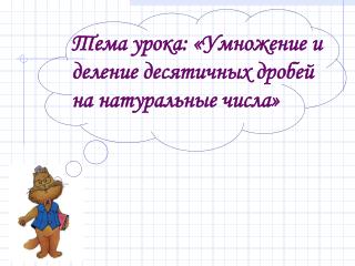 Тема урока: «Умножение и деление десятичных дробей на натуральные числа»