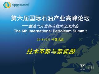 第六届国际石油产业高峰论坛 — 暨油气开发热点技术交流大会 The 6th International Petroleum Summit 2014 年 3 月 · 中国 北京 技术革新与新能源