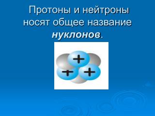 Протоны и нейтроны носят общее название нуклонов .