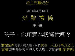 救主受難紀念 2014 年 4 月 18 日 受 難 禮 儀 主 題 孩子，你願意為我犧牲嗎？ 彌撒聖祭 是敬天的大禮 ， 我們 欽崇一天主於萬有之上