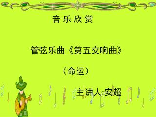 音 乐 欣 赏 管弦乐曲 《 第五交响曲 》 （命运） 主讲人 : 安超