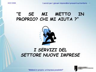 “E SE MI METTO IN PROPRIO? CHI MI AIUTA ?” I SERVIZI DEL SETTORE NUOVE IMPRESE